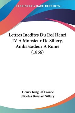 Lettres Inedites Du Roi Henri IV A Monsieur De Sillery, Ambassadeur A Rome (1866)