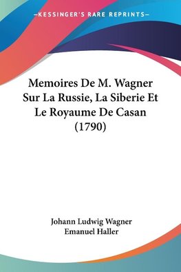 Memoires De M. Wagner Sur La Russie, La Siberie Et Le Royaume De Casan (1790)