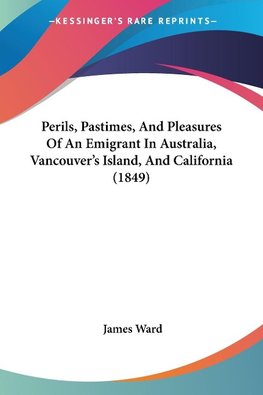 Perils, Pastimes, And Pleasures Of An Emigrant In Australia, Vancouver's Island, And California (1849)