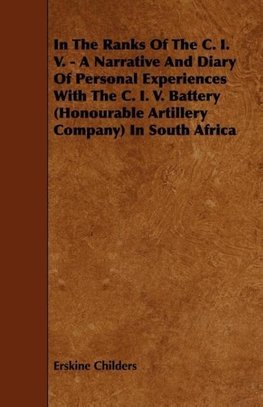 In the Ranks of the C. I. V. - A Narrative and Diary of Personal Experiences with the C. I. V. Battery (Honourable Artillery Company) in South Africa