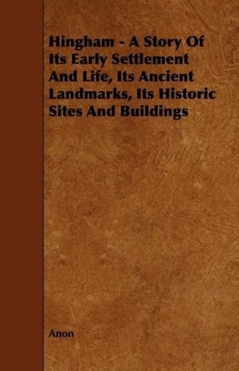 Hingham - A Story of Its Early Settlement and Life, Its Ancient Landmarks, Its Historic Sites and Buildings