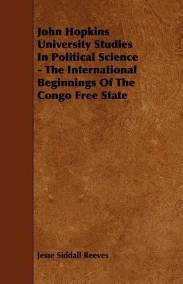 John Hopkins University Studies in Political Science - The International Beginnings of the Congo Free State