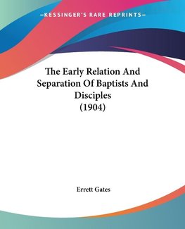 The Early Relation And Separation Of Baptists And Disciples (1904)