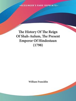 The History Of The Reign Of Shah-Aulum, The Present Emperor Of Hindostaun (1798)