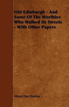 Old Edinburgh - And Some Of The Worthies Who Walked Its Streets - With Other Papers