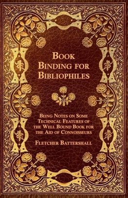 Book Binding for Bibliophiles - Being Notes on Some Technical Features of the Well Bound Book for the Aid of Connoisseurs - Together with a Sketch of