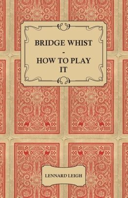 Bridge Whist - How to Play it - with Full Direction, Numerous Examples, Analyses, Illustrative Deals, and a Complete Code of Laws, with Notes Indicating the Differing Practices at the Most Prominent Clubs