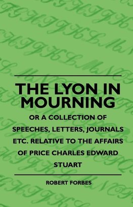 The Lyon In Mourning - Or A Collection Of Speeches, Letters, Journals Etc. Relative To The Affairs Of Price Charles Edward Stuart