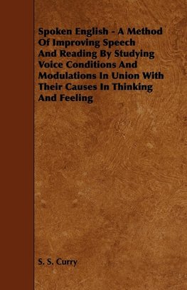 Spoken English - A Method of Improving Speech and Reading by Studying Voice Conditions and Modulations in Union with Their Causes in Thinking and Feel