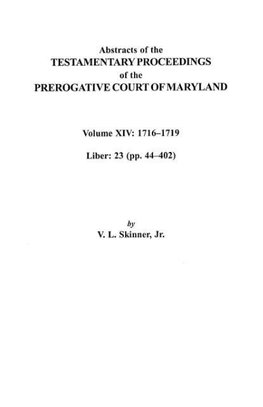 Abstracts of the Testamentary Proceedings of the Prerogative Court of Maryland, Volume XIV 1716-1719; Liber 23 (Pp. 44-402)