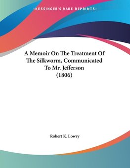 A Memoir On The Treatment Of The Silkworm, Communicated To Mr. Jefferson (1806)