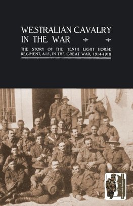 WESTRALIAN CAVALRY IN THE WAR. The Story Of The Tenth Light Horse Regiment, A.I.F., In The Great War