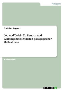 Lob und Tadel - Zu Einsatz- und Wirkungsmöglichkeiten pädagogischer Maßnahmen