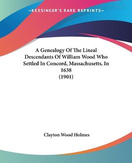 A Genealogy Of The Lineal Descendants Of William Wood Who Settled In Concord, Massachusetts, In 1638 (1901)