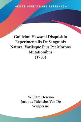 Guilielmi Hewsoni Disquisitio Experimentalis De Sanguinis Natura, Variisque Ejus Per Morbos Mutationibus (1785)