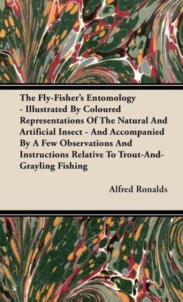 The Fly-Fisher's Entomology - Illustrated by Representations of the Natural and Artificial Insect - And Accompanied by a Few Observations and Instructions Relative to Trout-and-Grayling Fishing