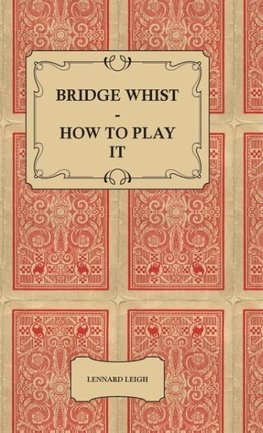 Bridge Whist - How to Play it - with Full Direction, Numerous Examples, Analyses, Illustrative Deals, and a Complete Code of Laws, with Notes Indicating the Differing Practices at the Most Prominent Clubs