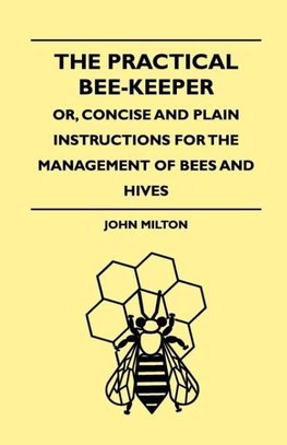 The Practical Bee-Keeper; Or, Concise And Plain Instructions For The Management Of Bees And Hives