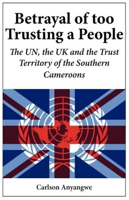 Betrayal of Too Trusting a People. The UN, the UK and the Trust Territory of the Southern Cameroons