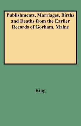 Publishments, Marriages, Births and Deaths from the Earlier Records of Gorham, Maine