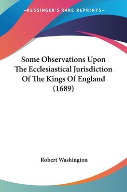 Some Observations Upon The Ecclesiastical Jurisdiction Of The Kings Of England (1689)