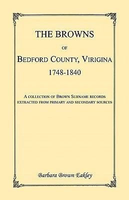 The Browns of Bedford County, Virginia, 1748-1840. A Collection of Brown Surname Records Extracted from Primary and Secondary Sources