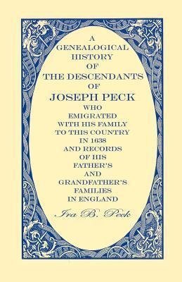 A Genealogical History Of The Descendants Of Joseph Peck, Who Emigrated With His Family To This Country In 1638; And Records Of His Father's And Grandfather's Families In England; With The Pedigree Extending Back From Son To Father For Twenty Generations;