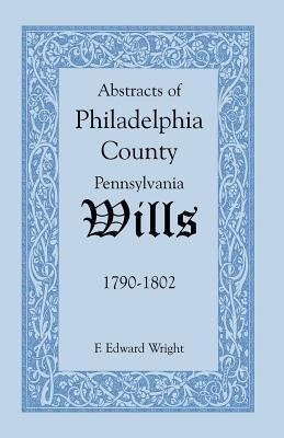 Abstracts of Philadelphia County [Pennsylvania] Wills, 1790-1802