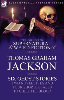 The Collected Supernatural and Weird Fiction of Thomas Graham Jackson-Six Ghost Stories-Two Novelettes and Four Shorter Tales to Chill the Blood