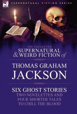 The Collected Supernatural and Weird Fiction of Thomas Graham Jackson-Six Ghost Stories-Two Novelettes and Four Shorter Tales to Chill the Blood