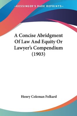 A Concise Abridgment Of Law And Equity Or Lawyer's Compendium (1903)