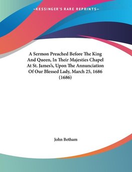 A Sermon Preached Before The King And Queen, In Their Majesties Chapel At St. James's, Upon The Annunciation Of Our Blessed Lady, March 25, 1686 (1686)