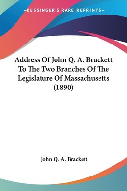 Address Of John Q. A. Brackett To The Two Branches Of The Legislature Of Massachusetts (1890)