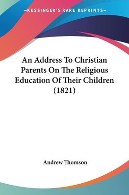 An Address To Christian Parents On The Religious Education Of Their Children (1821)