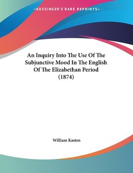 An Inquiry Into The Use Of The Subjunctive Mood In The English Of The Elizabethan Period (1874)