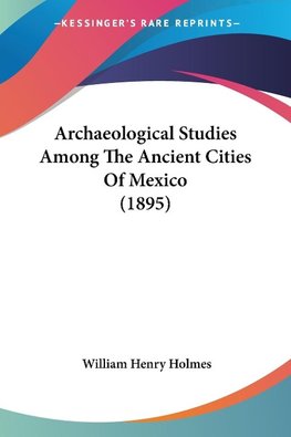 Archaeological Studies Among The Ancient Cities Of Mexico (1895)