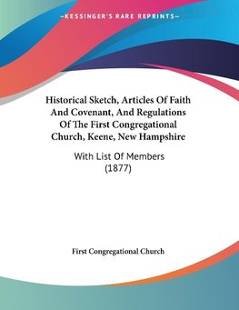 Historical Sketch, Articles Of Faith And Covenant, And Regulations Of The First Congregational Church, Keene, New Hampshire