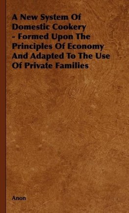 A New System of Domestic Cookery - Formed Upon the Principles of Economy and Adapted to the Use of Private Families