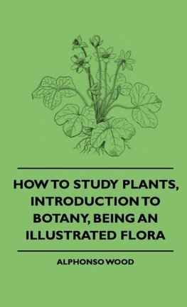 How to Study Plants, Introduction to Botany, Being an Illustrated Flora