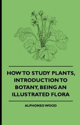 How to Study Plants, Introduction to Botany, Being an Illustrated Flora