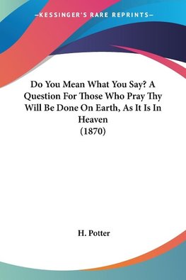 Do You Mean What You Say? A Question For Those Who Pray Thy Will Be Done On Earth, As It Is In Heaven (1870)