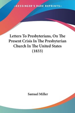 Letters To Presbyterians, On The Present Crisis In The Presbyterian Church In The United States (1833)