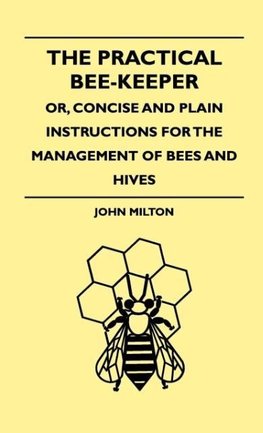 The Practical Bee-Keeper; Or, Concise And Plain Instructions For The Management Of Bees And Hives