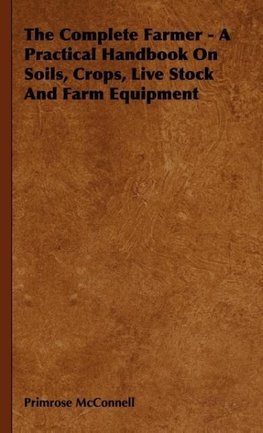 The Complete Farmer - A Practical Handbook on Soils, Crops, Live Stock and Farm Equipment