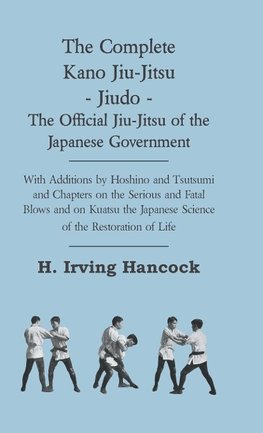 The Complete Kano Jiu-Jitsu - Jiudo - The Official Jiu-Jitsu of the Japanese Government - With Additions by Hoshino and Tsutsumi and Chapters on the Serious and Fatal Blows and on Kuatsu the Japanese Science of the Restoration of Life