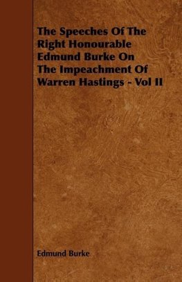 The Speeches of the Right Honourable Edmund Burke on the Impeachment of Warren Hastings - Vol II