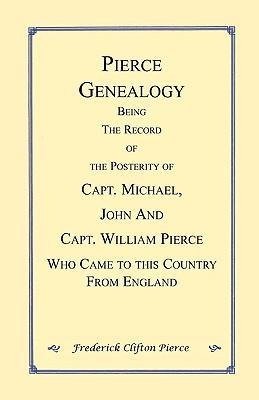 Pierce Genealogy. Being the Record of the Posterity of Capt. Michael, John and Capt. William Pierce Who Came to this County from England