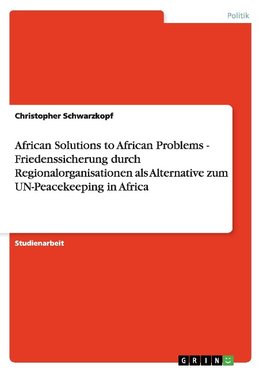 African Solutions to African Problems - Friedenssicherung durch Regionalorganisationen als Alternative zum UN-Peacekeeping in Africa