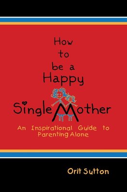 How to Be a Happy Single Mother, an Inspirational Guide to Parenting Alone