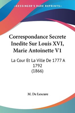 Correspondance Secrete Inedite Sur Louis XVI, Marie Antoinette V1